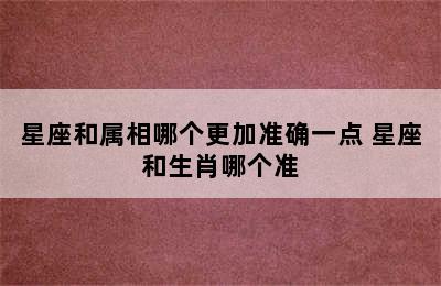 星座和属相哪个更加准确一点 星座和生肖哪个准